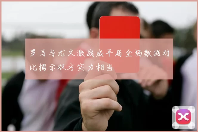 罗马与尤文激战成平局全场数据对比揭示双方实力相当
