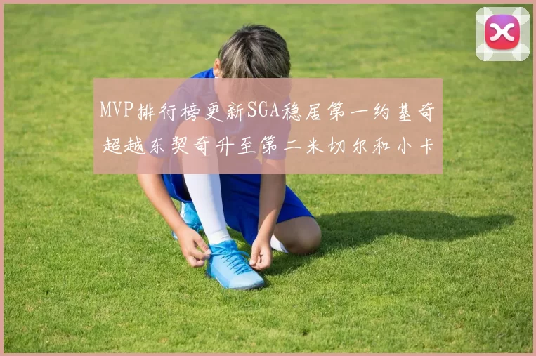 MVP排行榜更新SGA稳居第一约基奇超越东契奇升至第二米切尔和小卡表现引关注