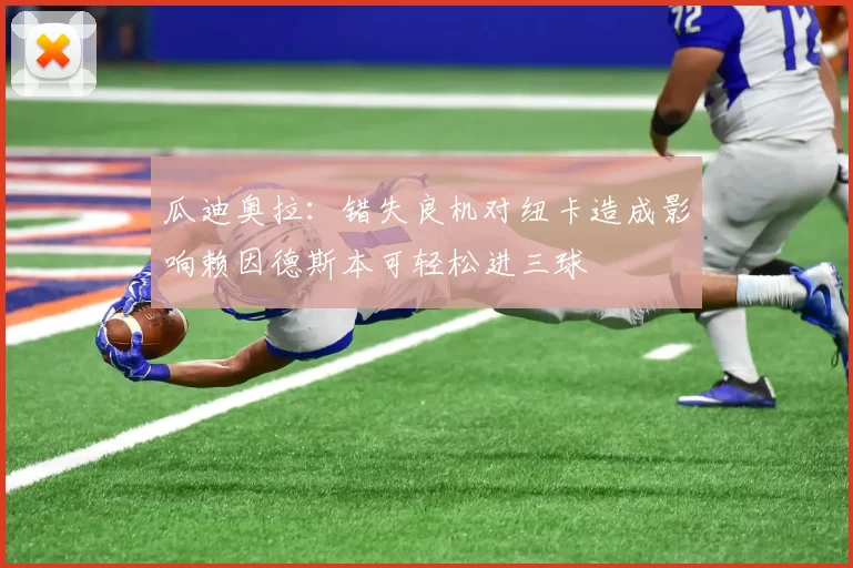 瓜迪奥拉：错失良机对纽卡造成影响赖因德斯本可轻松进三球