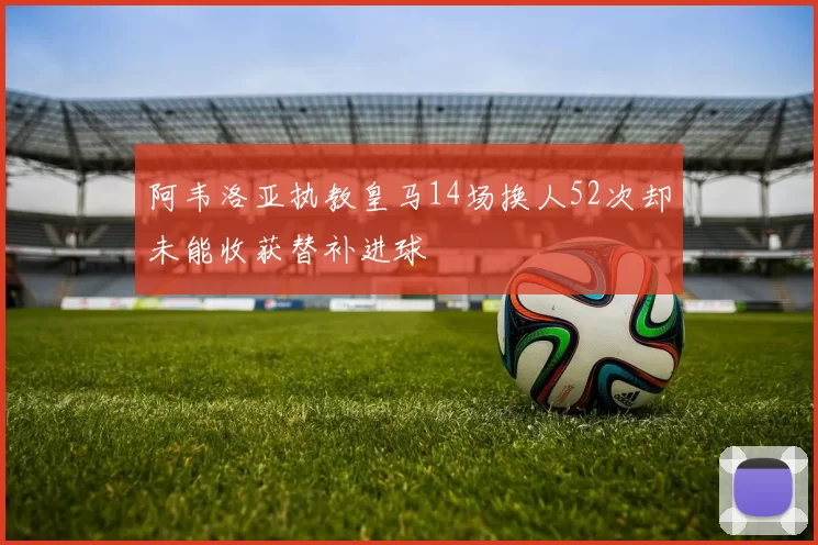 阿韦洛亚执教皇马14场换人52次却未能收获替补进球