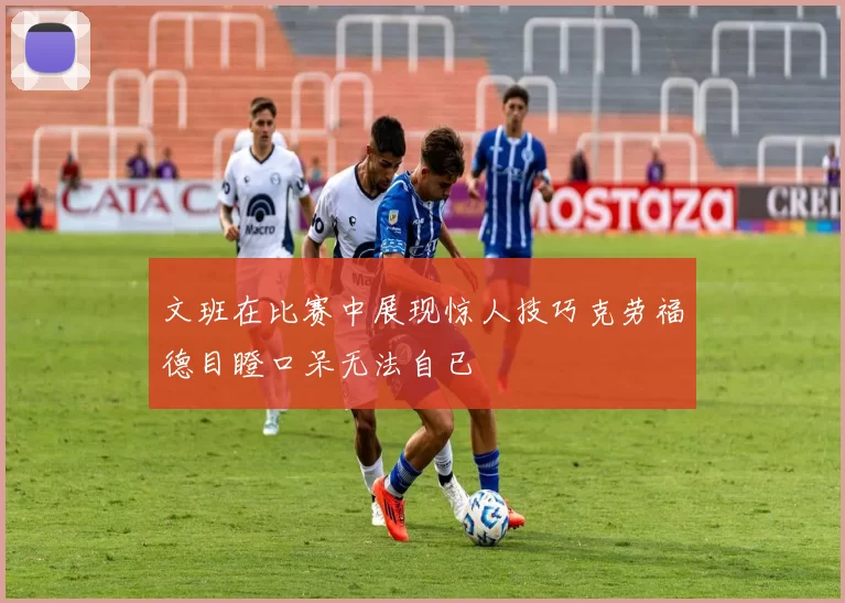 文班在比赛中展现惊人技巧克劳福德目瞪口呆无法自已
