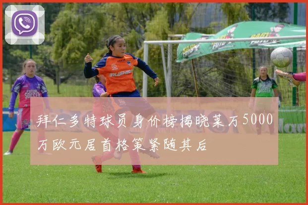 拜仁多特球员身价榜揭晓莱万5000万欧元居首格策紧随其后