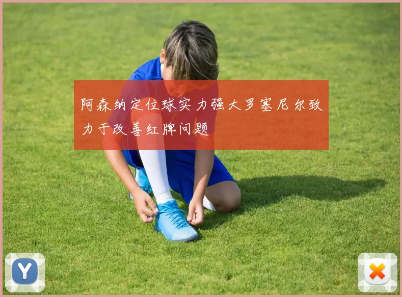 阿森纳定位球实力强大罗塞尼尔致力于改善红牌问题