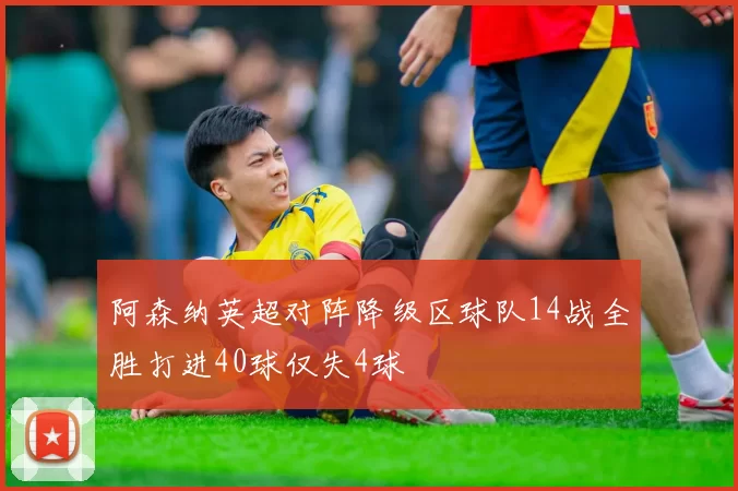 阿森纳英超对阵降级区球队14战全胜打进40球仅失4球