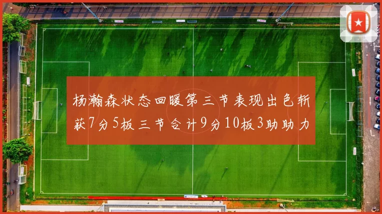 杨瀚森状态回暖第三节表现出色斩获7分5板三节合计9分10板3助助力球队反击