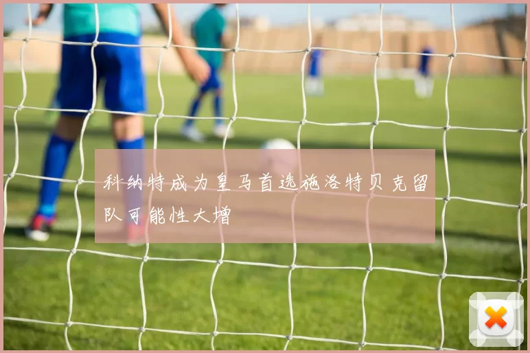 科纳特成为皇马首选施洛特贝克留队可能性大增