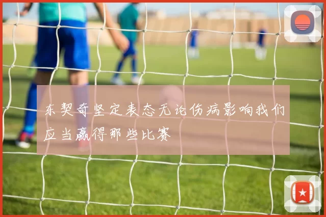 东契奇坚定表态无论伤病影响我们应当赢得那些比赛