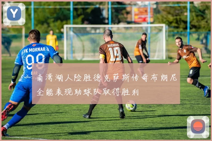 南湾湖人险胜德克萨斯传奇布朗尼全能表现助球队取得胜利