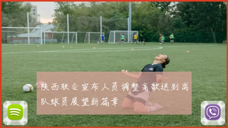 陕西联合宣布人员调整高歌送别离队球员展望新篇章