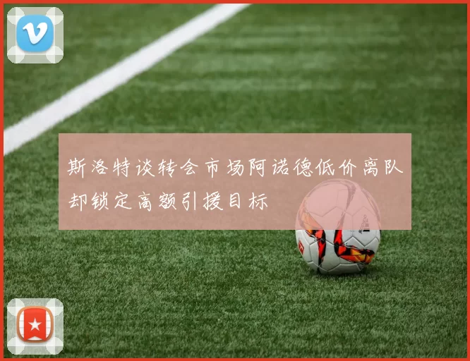 斯洛特谈转会市场阿诺德低价离队却锁定高额引援目标