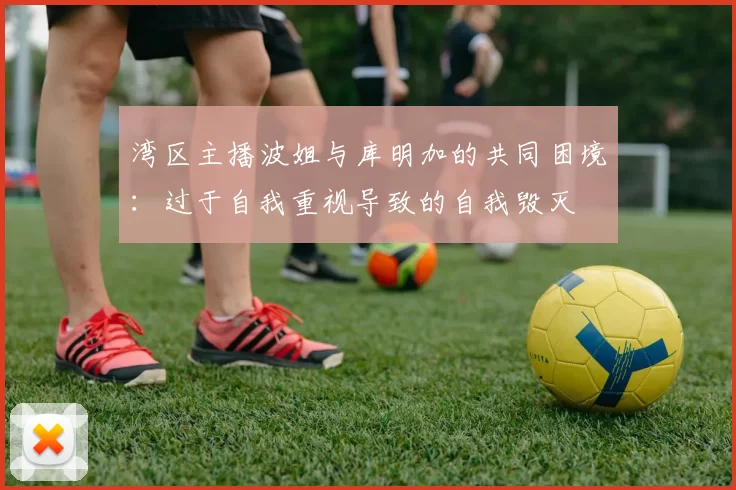 湾区主播波姐与库明加的共同困境：过于自我重视导致的自我毁灭