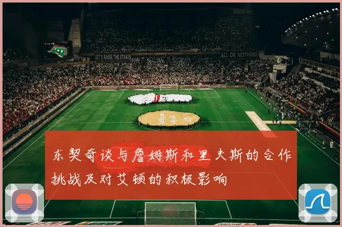 东契奇谈与詹姆斯和里夫斯的合作挑战及对艾顿的积极影响