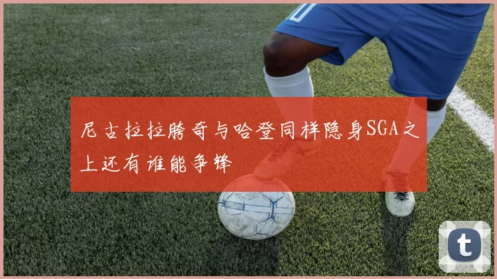 尼古拉拉胯奇与哈登同样隐身SGA之上还有谁能争锋