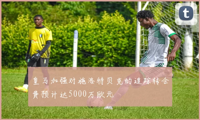 皇马加强对施洛特贝克的追踪转会费预计达5000万欧元