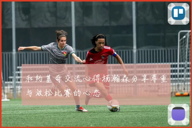 和约基奇交流心得杨瀚森分享尊重与放松比赛的心态