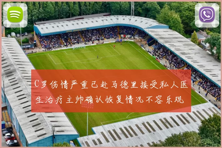 C罗伤情严重已赴马德里接受私人医生治疗主帅确认恢复情况不容乐观