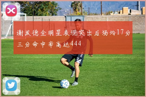 谢泼德全明星表现突出后场均17分三分命中率高达444