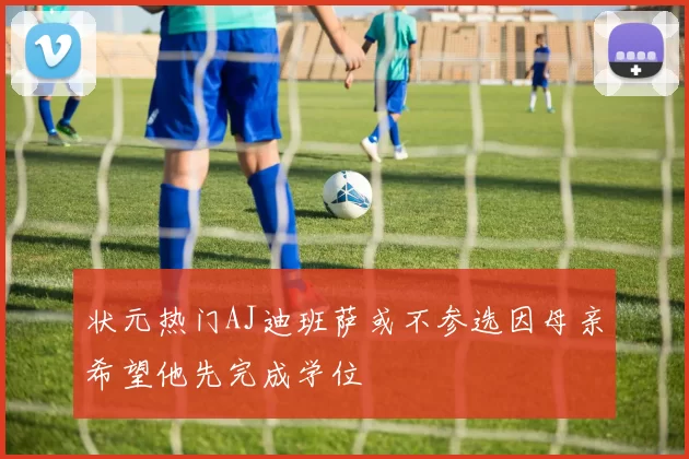 状元热门AJ迪班萨或不参选因母亲希望他先完成学位