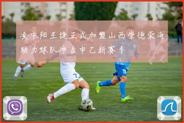 凌中阳王捷正式加盟山西崇德荣海助力球队冲击中乙新赛季