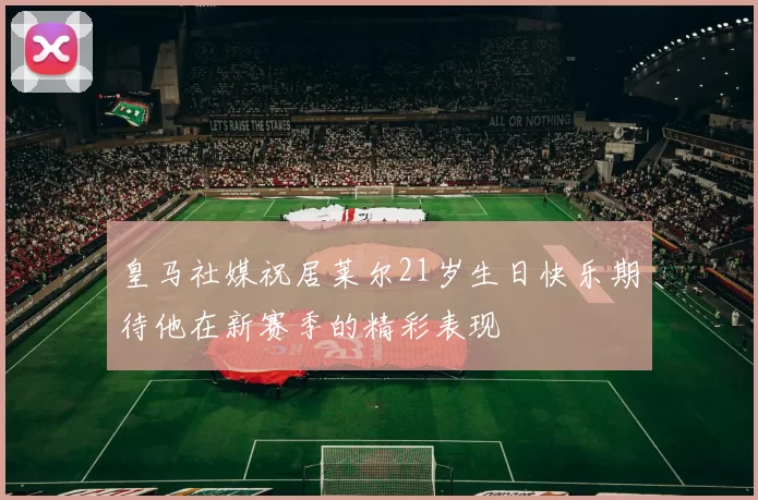 皇马社媒祝居莱尔21岁生日快乐期待他在新赛季的精彩表现