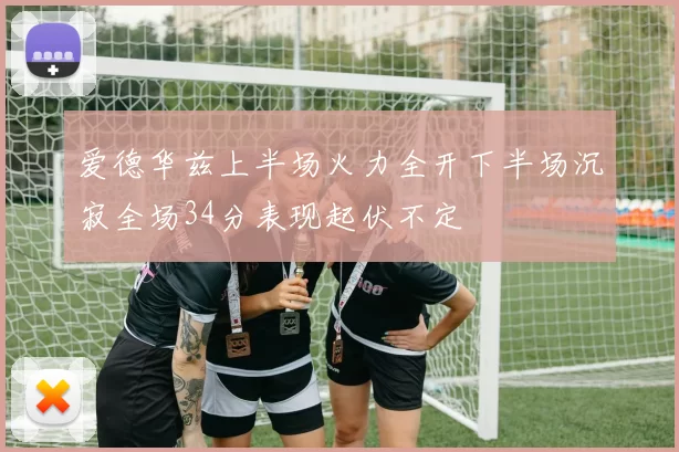 爱德华兹上半场火力全开下半场沉寂全场34分表现起伏不定