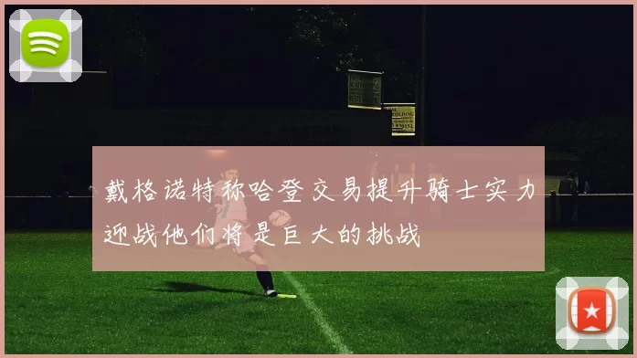 戴格诺特称哈登交易提升骑士实力迎战他们将是巨大的挑战