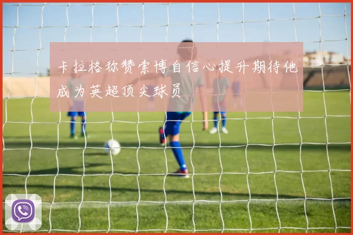卡拉格称赞索博自信心提升期待他成为英超顶尖球员
